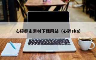 分宜心碎都市素材下载网站（心碎ska）